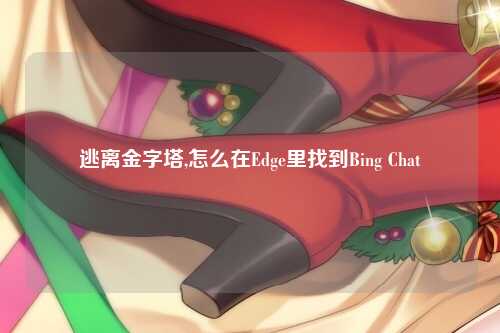 逃离金字塔,怎么在Edge里找到Bing Chat
