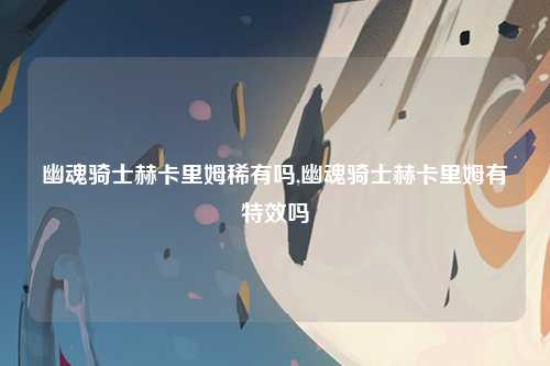 幽魂骑士赫卡里姆稀有吗,幽魂骑士赫卡里姆有特效吗
