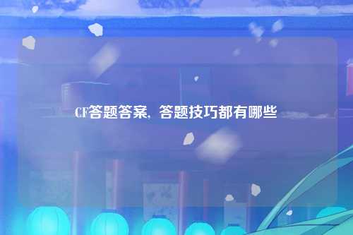 CF答题答案,  答题技巧都有哪些
