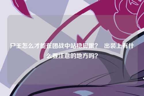 尸王怎么才能在团战中站稳脚跟？  出装上有什么要注意的地方吗？