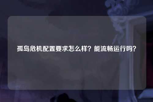 孤岛危机配置要求怎么样？能流畅运行吗？