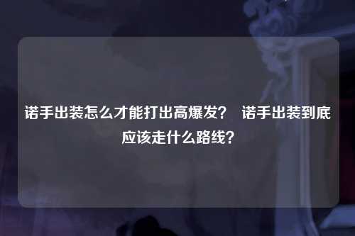诺手出装怎么才能打出高爆发？  诺手出装到底应该走什么路线？