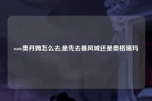 wow奥丹姆怎么去,是先去暴风城还是奥格瑞玛