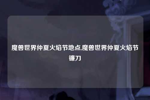 魔兽世界仲夏火焰节地点,魔兽世界仲夏火焰节镰刀