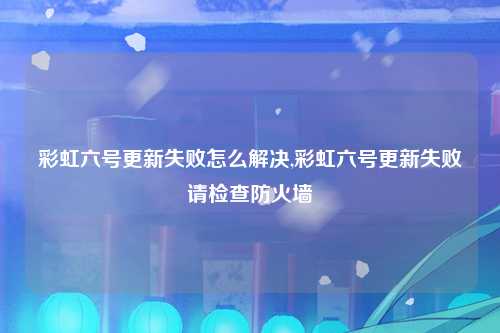 彩虹六号更新失败怎么解决,彩虹六号更新失败请检查防火墙