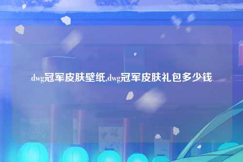dwg冠军皮肤壁纸,dwg冠军皮肤礼包多少钱