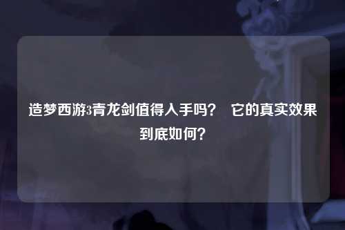 造梦西游3青龙剑值得入手吗？  它的真实效果到底如何？