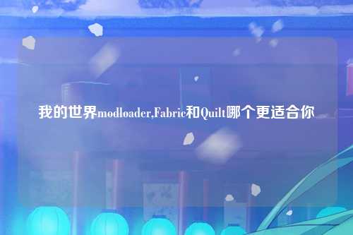 我的世界modloader,Fabric和Quilt哪个更适合你