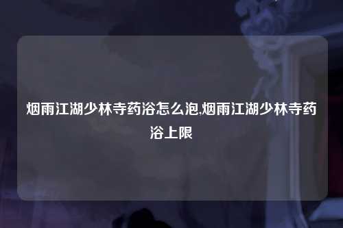 烟雨江湖少林寺药浴怎么泡,烟雨江湖少林寺药浴上限