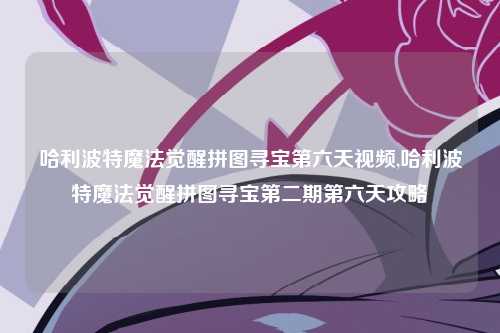 哈利波特魔法觉醒拼图寻宝第六天视频,哈利波特魔法觉醒拼图寻宝第二期第六天攻略