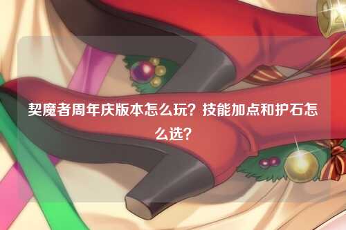 契魔者周年庆版本怎么玩？技能加点和护石怎么选？