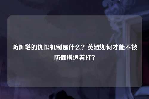 防御塔的仇恨机制是什么？英雄如何才能不被防御塔追着打？