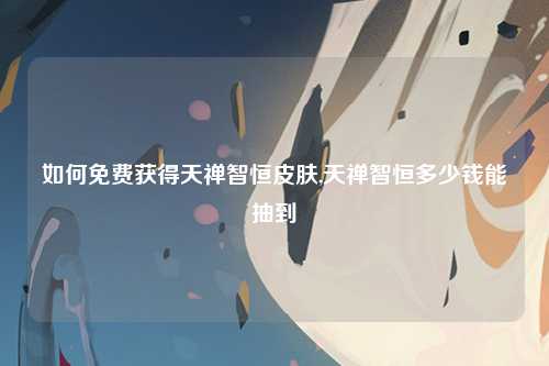 如何免费获得天禅智恒皮肤,天禅智恒多少钱能抽到