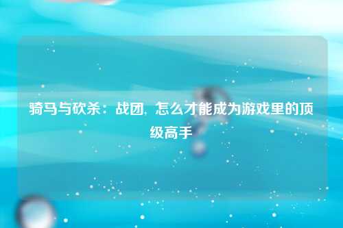 骑马与砍杀：战团,  怎么才能成为游戏里的顶级高手