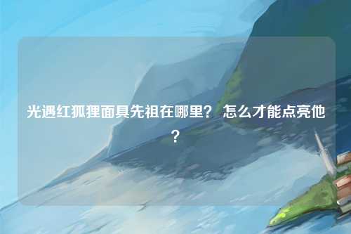 光遇红狐狸面具先祖在哪里？ 怎么才能点亮他？