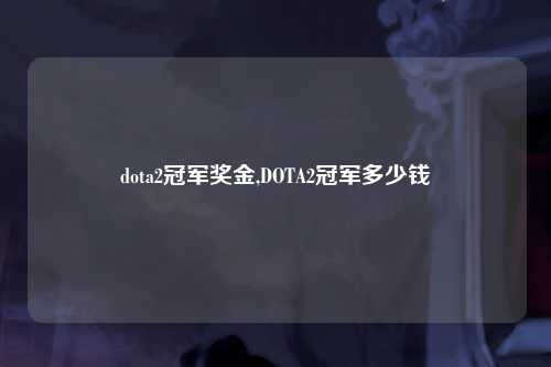 dota2冠军奖金,DOTA2冠军多少钱