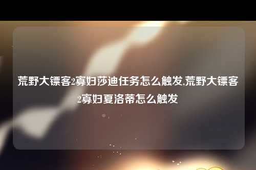 荒野大镖客2寡妇莎迪任务怎么触发,荒野大镖客2寡妇夏洛蒂怎么触发