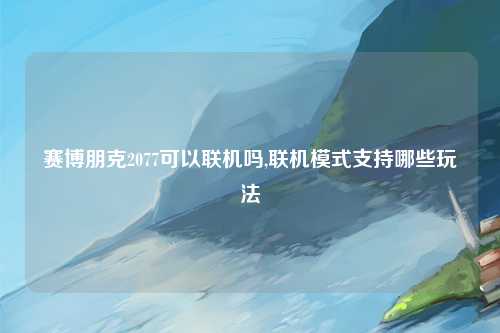 赛博朋克2077可以联机吗,联机模式支持哪些玩法