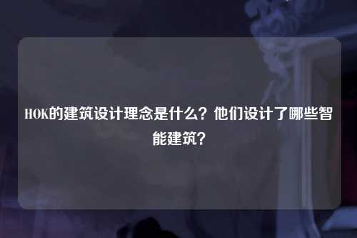 HOK的建筑设计理念是什么？他们设计了哪些智能建筑？