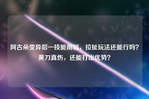 阿古朵变异后一技能削弱，拉扯玩法还能行吗？黄刀真伤，还能打出优势？