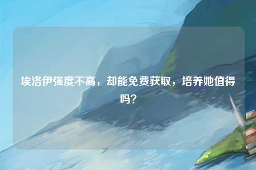 埃洛伊强度不高，却能免费获取，培养她值得吗？