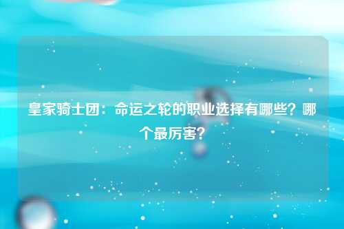 皇家骑士团：命运之轮的职业选择有哪些？哪个最厉害？