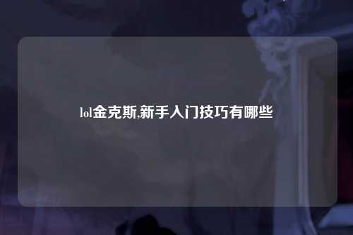 lol金克斯,新手入门技巧有哪些