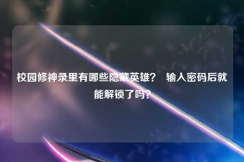 校园修神录里有哪些隐藏英雄？  输入密码后就能解锁了吗？