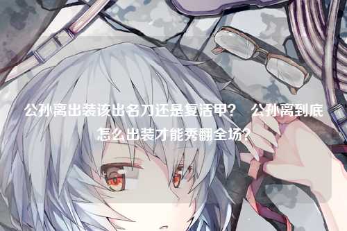 公孙离出装该出名刀还是复活甲？  公孙离到底怎么出装才能秀翻全场？