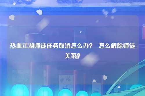 热血江湖师徒任务取消怎么办？  怎么解除师徒关系？