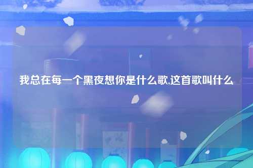 我总在每一个黑夜想你是什么歌,这首歌叫什么