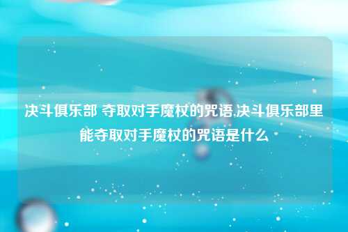 决斗俱乐部 夺取对手魔杖的咒语,决斗俱乐部里能夺取对手魔杖的咒语是什么