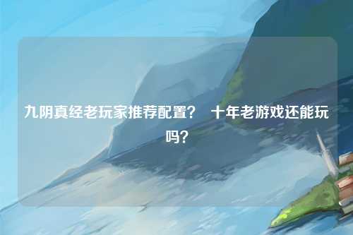 九阴真经老玩家推荐配置？  十年老游戏还能玩吗？