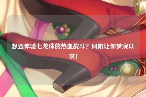 想要体验七龙珠的热血战斗？网游让你梦寐以求！