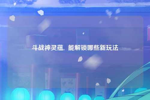 斗战神灵蕴,  能解锁哪些新玩法
