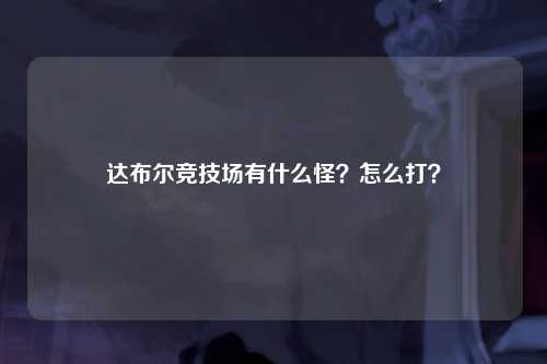 达布尔竞技场有什么怪？怎么打？