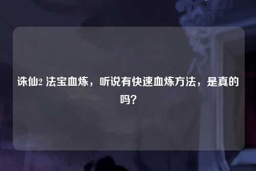 诛仙2 法宝血炼，听说有快速血炼方法，是真的吗？