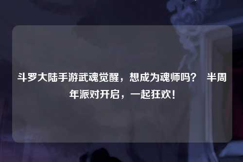 斗罗大陆手游武魂觉醒，想成为魂师吗？  半周年派对开启，一起狂欢！