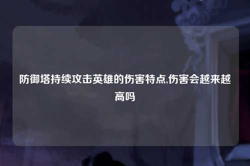 防御塔持续攻击英雄的伤害特点,伤害会越来越高吗