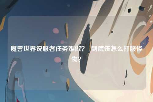 魔兽世界说服者任务难做？  到底该怎么打服怪物？