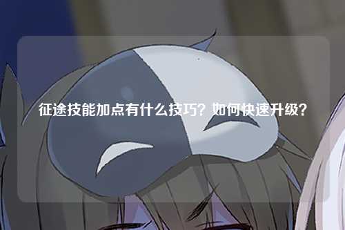 征途技能加点有什么技巧？如何快速升级？
