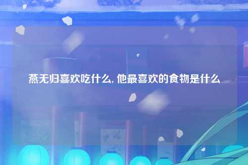 燕无归喜欢吃什么, 他最喜欢的食物是什么