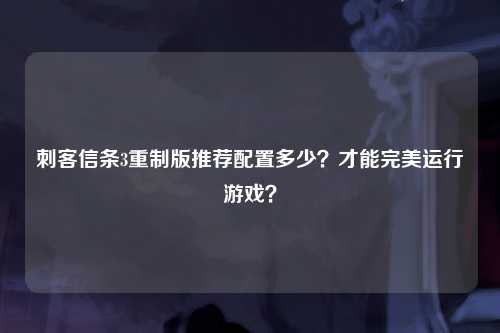 刺客信条3重制版推荐配置多少？才能完美运行游戏？