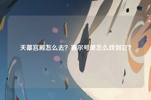 天幕宫殿怎么去？赛尔号里怎么找到它？