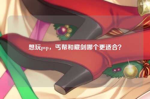 想玩pvp，丐帮和藏剑哪个更适合？