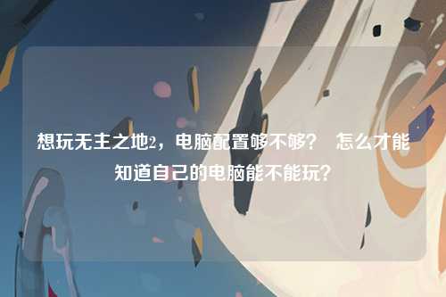 想玩无主之地2，电脑配置够不够？  怎么才能知道自己的电脑能不能玩？