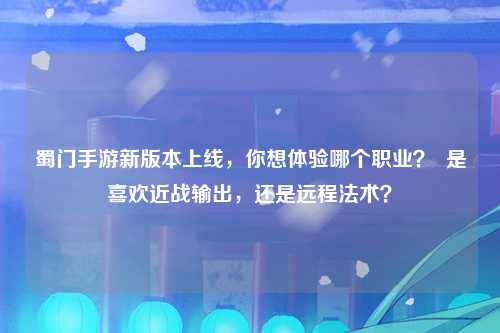 蜀门手游新版本上线，你想体验哪个职业？  是喜欢近战输出，还是远程法术？