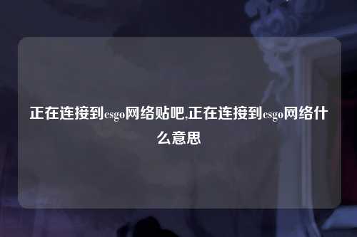 正在连接到csgo网络贴吧,正在连接到csgo网络什么意思