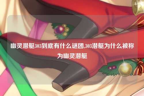 幽灵潜艇303到底有什么谜团,303潜艇为什么被称为幽灵潜艇