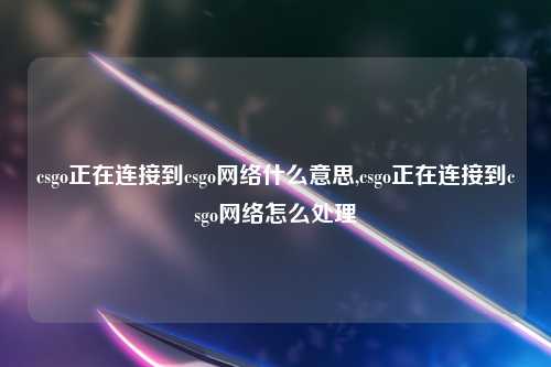 csgo正在连接到csgo网络什么意思,csgo正在连接到csgo网络怎么处理